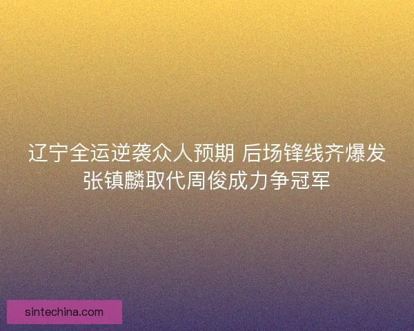辽宁全运逆袭众人预期 后场锋线齐爆发张镇麟取代周俊成力争冠军