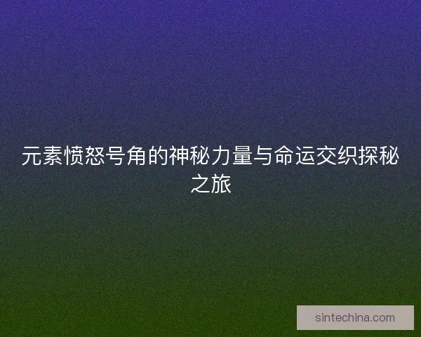 元素愤怒号角的神秘力量与命运交织探秘之旅