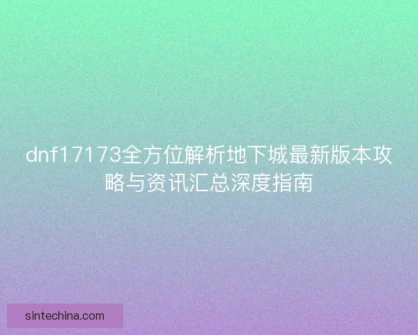 dnf17173全方位解析地下城最新版本攻略与资讯汇总深度指南