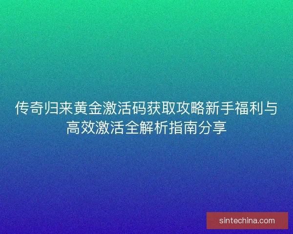 传奇归来黄金激活码获取攻略新手福利与高效激活全解析指南分享