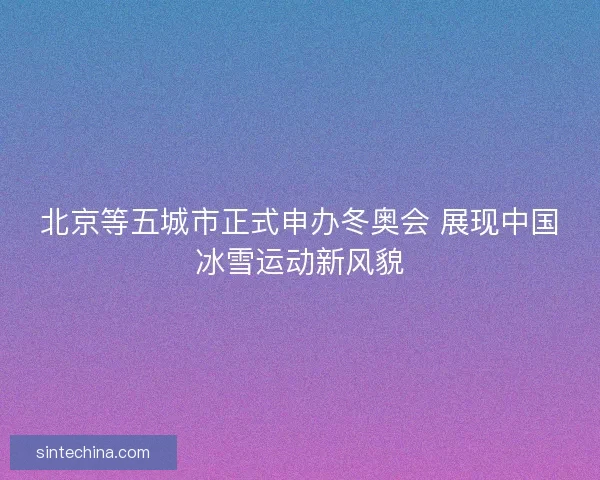 北京等五城市正式申办冬奥会 展现中国冰雪运动新风貌