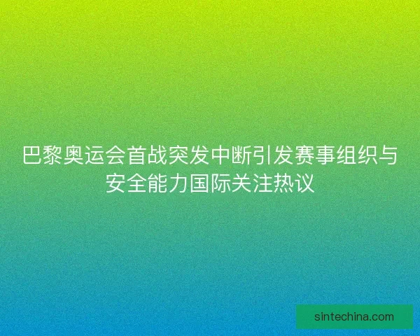 巴黎奥运会首战突发中断引发赛事组织与安全能力国际关注热议
