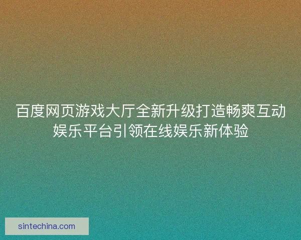 百度网页游戏大厅全新升级打造畅爽互动娱乐平台引领在线娱乐新体验