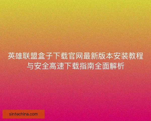 英雄联盟盒子下载官网最新版本安装教程与安全高速下载指南全面解析