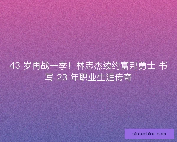 43 岁再战一季！林志杰续约富邦勇士 书写 23 年职业生涯传奇