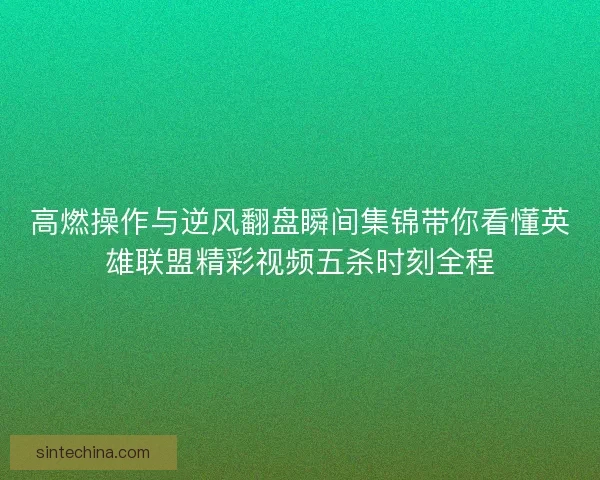 高燃操作与逆风翻盘瞬间集锦带你看懂英雄联盟精彩视频五杀时刻全程