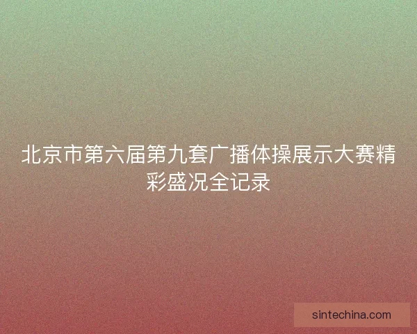 北京市第六届第九套广播体操展示大赛精彩盛况全记录