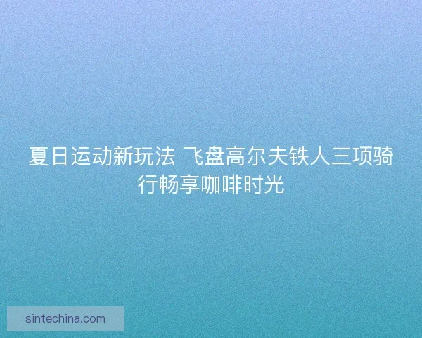 夏日运动新玩法 飞盘高尔夫铁人三项骑行畅享咖啡时光
