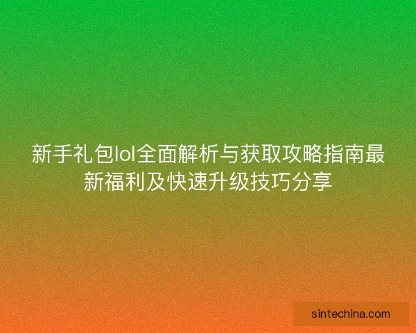 新手礼包lol全面解析与获取攻略指南最新福利及快速升级技巧分享
