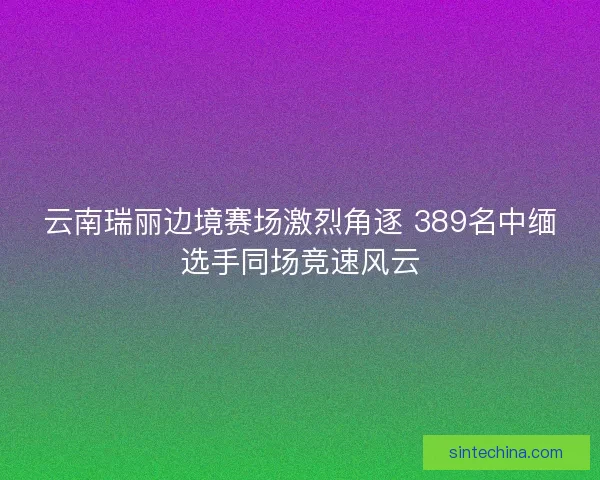 云南瑞丽边境赛场激烈角逐 389名中缅选手同场竞速风云