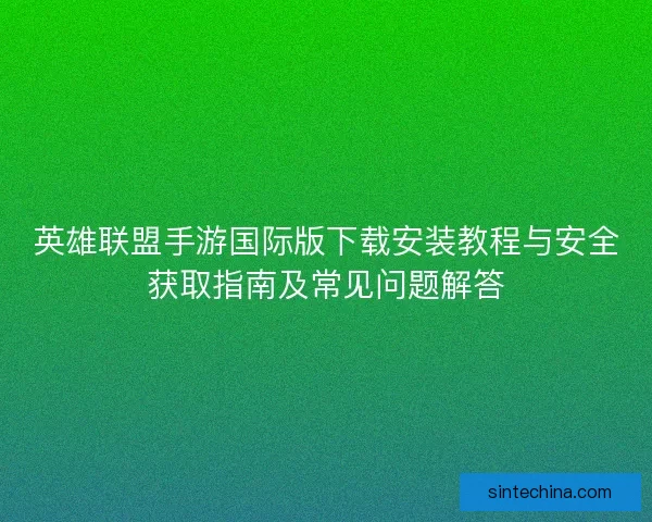 英雄联盟手游国际版下载安装教程与安全获取指南及常见问题解答