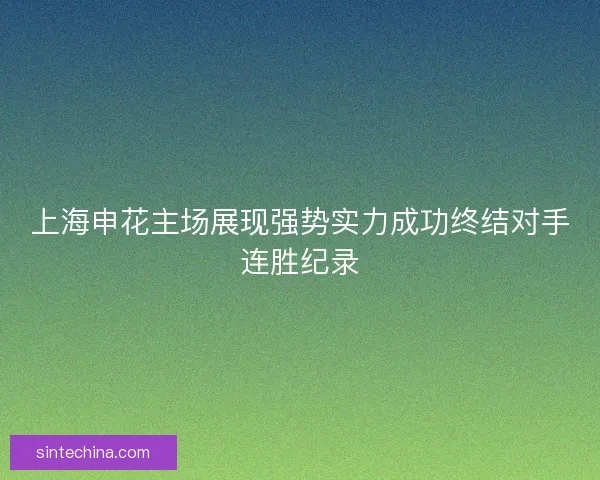 上海申花主场展现强势实力成功终结对手连胜纪录