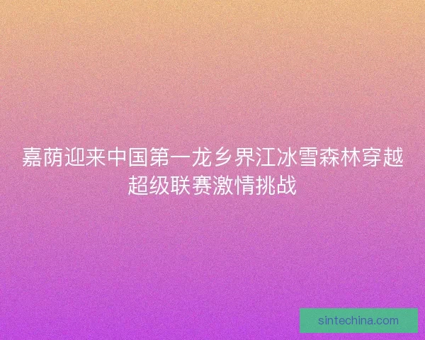 嘉荫迎来中国第一龙乡界江冰雪森林穿越超级联赛激情挑战