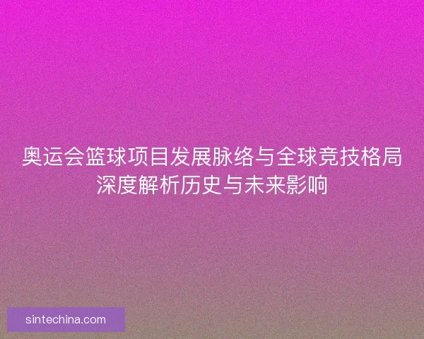 奥运会篮球项目发展脉络与全球竞技格局深度解析历史与未来影响