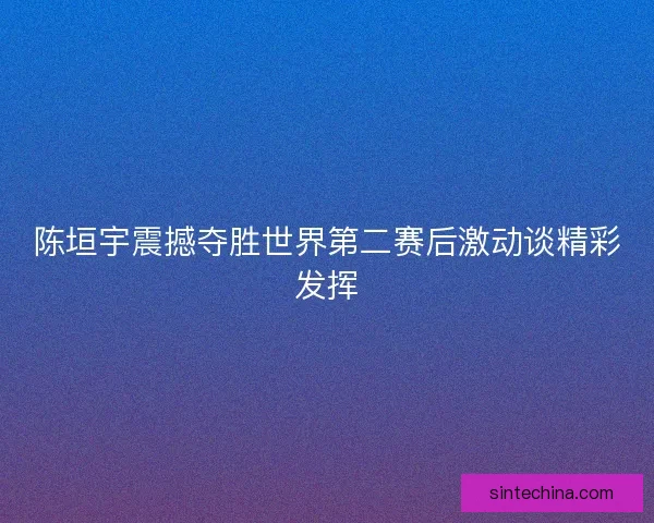 陈垣宇震撼夺胜世界第二赛后激动谈精彩发挥