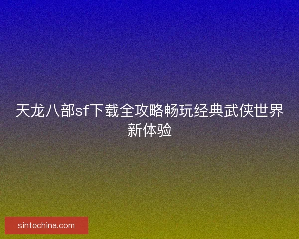 天龙八部sf下载全攻略畅玩经典武侠世界新体验
