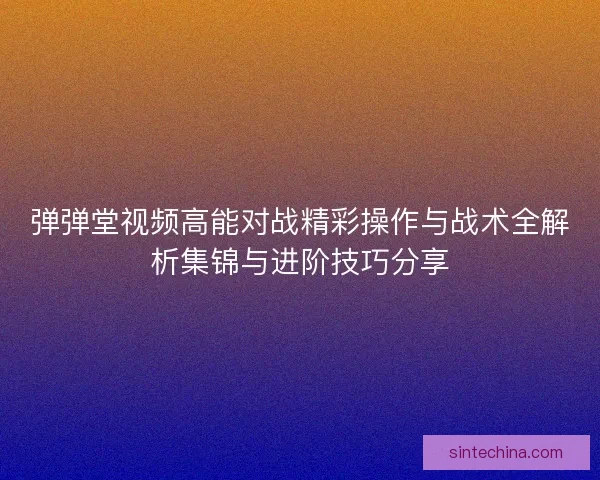 弹弹堂视频高能对战精彩操作与战术全解析集锦与进阶技巧分享