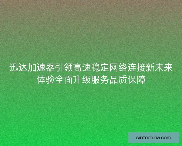 迅达加速器引领高速稳定网络连接新未来体验全面升级服务品质保障