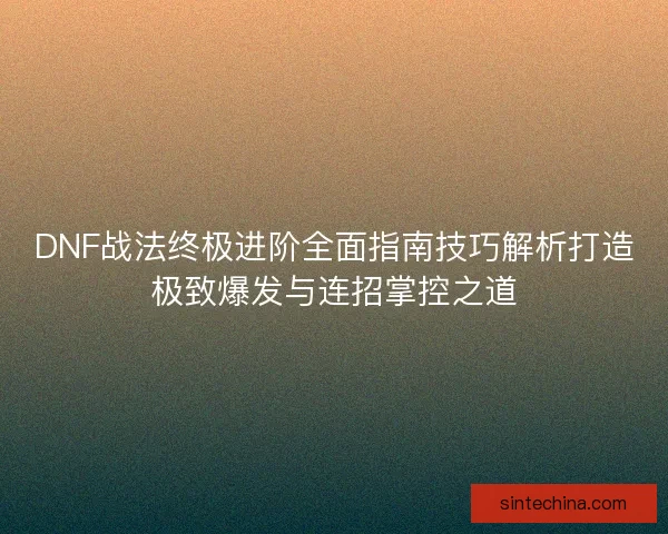 DNF战法终极进阶全面指南技巧解析打造极致爆发与连招掌控之道