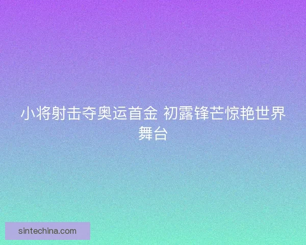 小将射击夺奥运首金 初露锋芒惊艳世界舞台
