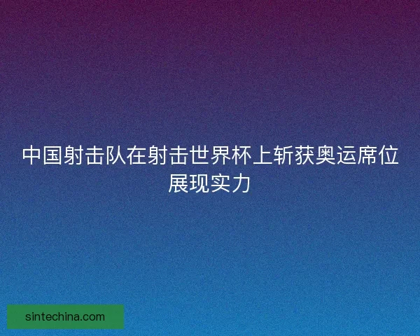 中国射击队在射击世界杯上斩获奥运席位展现实力