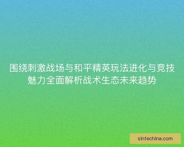 围绕刺激战场与和平精英玩法进化与竞技魅力全面解析战术生态未来趋势