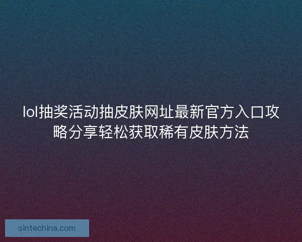 lol抽奖活动抽皮肤网址最新官方入口攻略分享轻松获取稀有皮肤方法