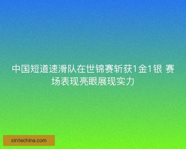中国短道速滑队在世锦赛斩获1金1银 赛场表现亮眼展现实力