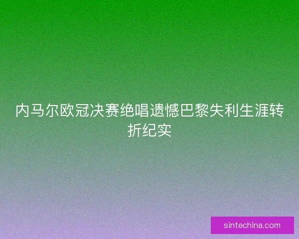 内马尔欧冠决赛绝唱遗憾巴黎失利生涯转折纪实