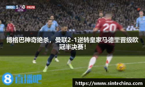 博格巴神奇绝杀，曼联2-1逆转皇家马德里晋级欧冠半决赛！