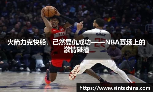 火箭力克快船，已然复仇成功——NBA赛场上的激情碰撞