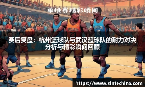 赛后复盘：杭州篮球队与武汉篮球队的耐力对决分析与精彩瞬间回顾