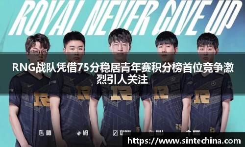 RNG战队凭借75分稳居青年赛积分榜首位竞争激烈引人关注