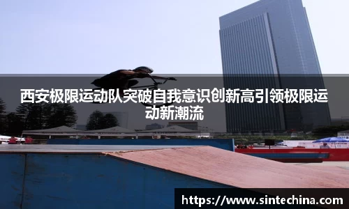 西安极限运动队突破自我意识创新高引领极限运动新潮流