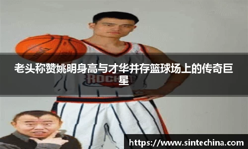 老头称赞姚明身高与才华并存篮球场上的传奇巨星