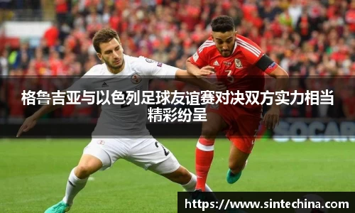 格鲁吉亚与以色列足球友谊赛对决双方实力相当精彩纷呈