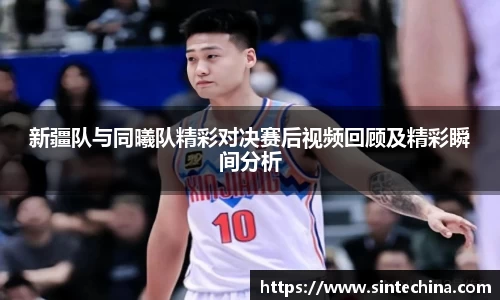 新疆队与同曦队精彩对决赛后视频回顾及精彩瞬间分析