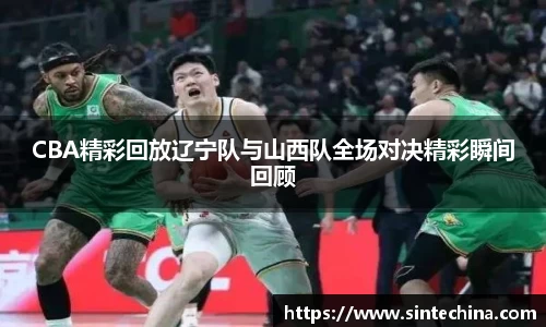 CBA精彩回放辽宁队与山西队全场对决精彩瞬间回顾