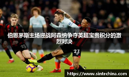 伯恩茅斯主场迎战阿森纳争夺英超宝贵积分的激烈对决