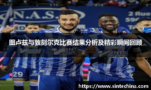 图卢兹与敦刻尔克比赛结果分析及精彩瞬间回顾