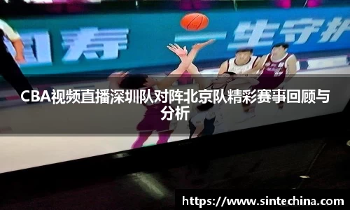 CBA视频直播深圳队对阵北京队精彩赛事回顾与分析