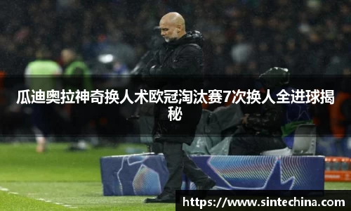 瓜迪奥拉神奇换人术欧冠淘汰赛7次换人全进球揭秘