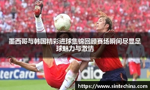 墨西哥与韩国精彩进球集锦回顾赛场瞬间尽显足球魅力与激情